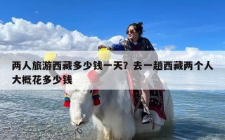 两人旅游西藏多少钱一天？去一趟西藏两个人大概花多少钱
