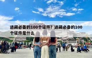 进藏必备的100个证件？进藏必备的100个证件是什么