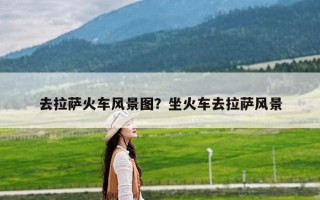 去拉萨火车风景图？坐火车去拉萨风景