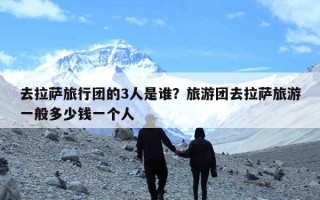 去拉萨旅行团的3人是谁？旅游团去拉萨旅游一般多少钱一个人