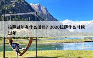 拉萨过年有什么活动？2020拉萨什么时候过年