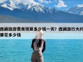 西藏旅游费用预算多少钱一天？西藏旅行大约要花多少钱