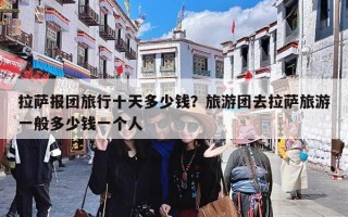 拉萨报团旅行十天多少钱？旅游团去拉萨旅游一般多少钱一个人