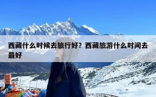 西藏什么时候去旅行好？西藏旅游什么时间去最好