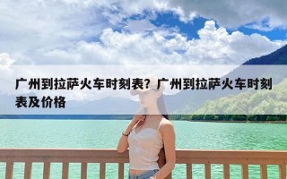 广州到拉萨火车时刻表？广州到拉萨火车时刻表及价格