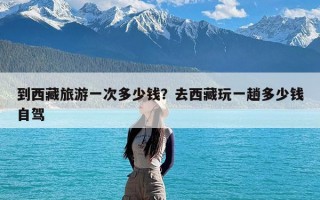到西藏旅游一次多少钱？去西藏玩一趟多少钱自驾