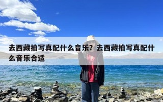 去西藏拍写真配什么音乐？去西藏拍写真配什么音乐合适