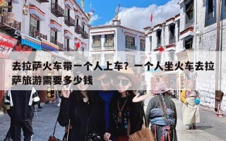 去拉萨火车带一个人上车？一个人坐火车去拉萨旅游需要多少钱