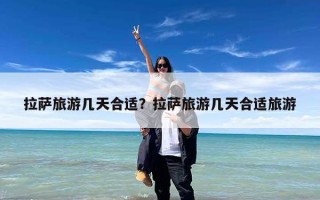 拉萨旅游几天合适？拉萨旅游几天合适旅游