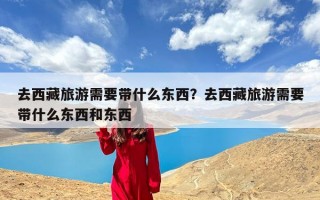 去西藏旅游需要带什么东西？去西藏旅游需要带什么东西和东西