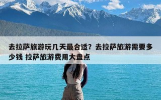 去拉萨旅游玩几天最合适？去拉萨旅游需要多少钱 拉萨旅游费用大盘点