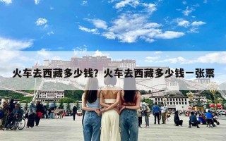 火车去西藏多少钱？火车去西藏多少钱一张票