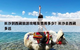 长沙到西藏旅游攻略及费用多少？长沙去西藏多远