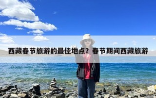 西藏春节旅游的最佳地点？春节期间西藏旅游