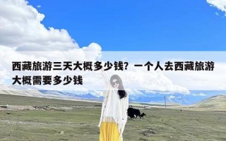 西藏旅游三天大概多少钱？一个人去西藏旅游大概需要多少钱