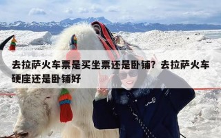 去拉萨火车票是买坐票还是卧铺？去拉萨火车硬座还是卧铺好