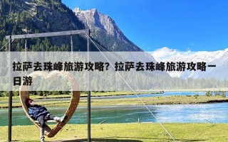 拉萨去珠峰旅游攻略？拉萨去珠峰旅游攻略一日游