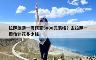 拉萨旅游一周预算5000元表格？去拉萨一周估计花多少钱