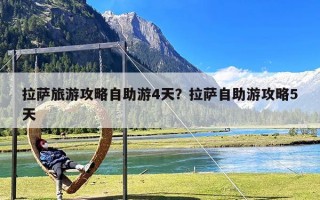拉萨旅游攻略自助游4天？拉萨自助游攻略5天
