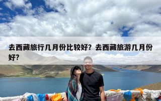 去西藏旅行几月份比较好？去西藏旅游几月份好?