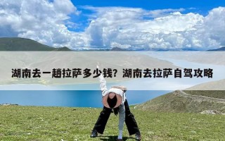 湖南去一趟拉萨多少钱？湖南去拉萨自驾攻略