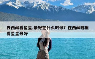 去西藏看星星,最好在什么时候？在西藏哪里看星星最好