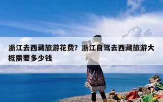 浙江去西藏旅游花费？浙江自驾去西藏旅游大概需要多少钱