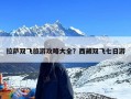 拉萨双飞旅游攻略大全？西藏双飞七日游