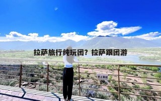 拉萨旅行纯玩团？拉萨跟团游