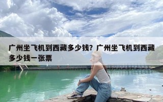 广州坐飞机到西藏多少钱？广州坐飞机到西藏多少钱一张票