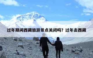 过年期间西藏旅游景点关闭吗？过年去西藏