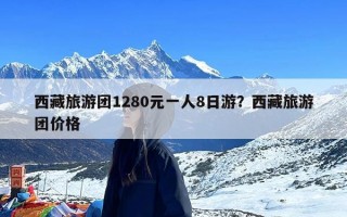 西藏旅游团1280元一人8日游？西藏旅游团价格