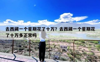 去西藏一个星期花了十万？去西藏一个星期花了十万多正常吗