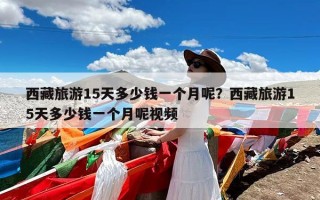 西藏旅游15天多少钱一个月呢？西藏旅游15天多少钱一个月呢视频