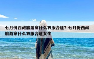 七月份西藏旅游穿什么衣服合适？七月份西藏旅游穿什么衣服合适女生