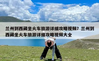 兰州到西藏坐火车旅游详细攻略视频？兰州到西藏坐火车旅游详细攻略视频大全