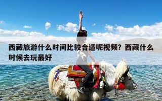 西藏旅游什么时间比较合适呢视频？西藏什么时候去玩最好