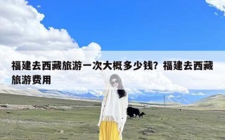 福建去西藏旅游一次大概多少钱？福建去西藏旅游费用