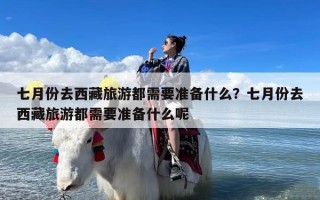 七月份去西藏旅游都需要准备什么？七月份去西藏旅游都需要准备什么呢