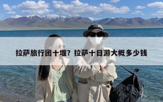 拉萨旅行团十堰？拉萨十日游大概多少钱
