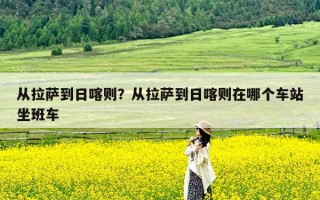 从拉萨到日喀则？从拉萨到日喀则在哪个车站坐班车