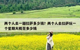 两个人去一趟拉萨多少钱？两个人去拉萨玩一个星期大概花多少钱