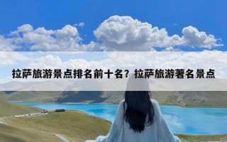 拉萨旅游景点排名前十名？拉萨旅游著名景点