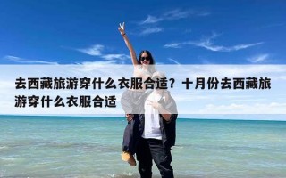 去西藏旅游穿什么衣服合适？十月份去西藏旅游穿什么衣服合适