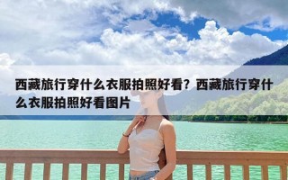 西藏旅行穿什么衣服拍照好看？西藏旅行穿什么衣服拍照好看图片