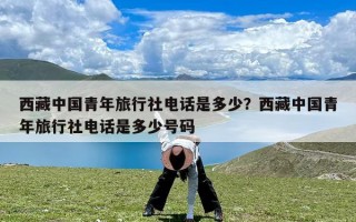 西藏中国青年旅行社电话是多少？西藏中国青年旅行社电话是多少号码