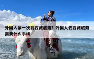 外国人第一次到西藏旅游？外国人去西藏旅游需要什么手续