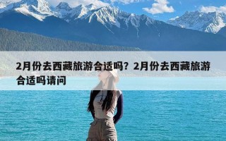 2月份去西藏旅游合适吗？2月份去西藏旅游合适吗请问