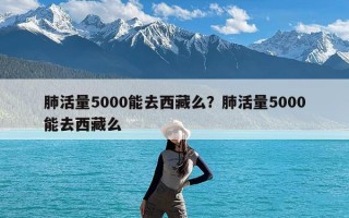 肺活量5000能去西藏么？肺活量5000能去西藏么