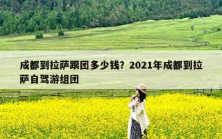 成都到拉萨跟团多少钱？2021年成都到拉萨自驾游组团